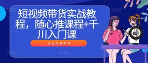 短视频带货实战教程,随心推课程+千川入门课-庄子聊项目