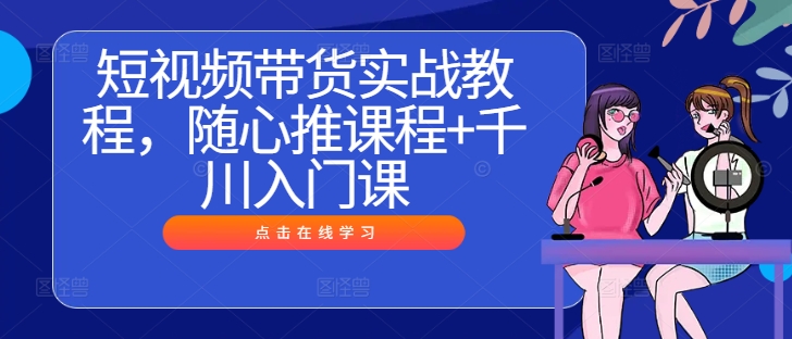 短视频带货实战教程，随心推课程+千川入门课-庄子聊项目