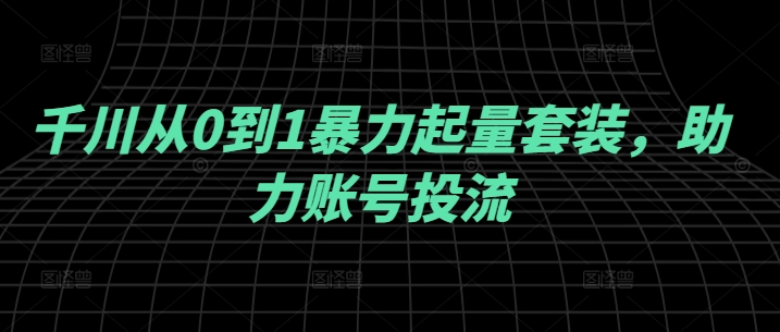 千川从0到1暴力起量套装，助力账号投流-庄子聊项目