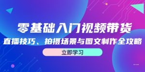 零基础入门视频带货:直播技巧、拍摄场景与图文制作全攻略-庄子聊项目