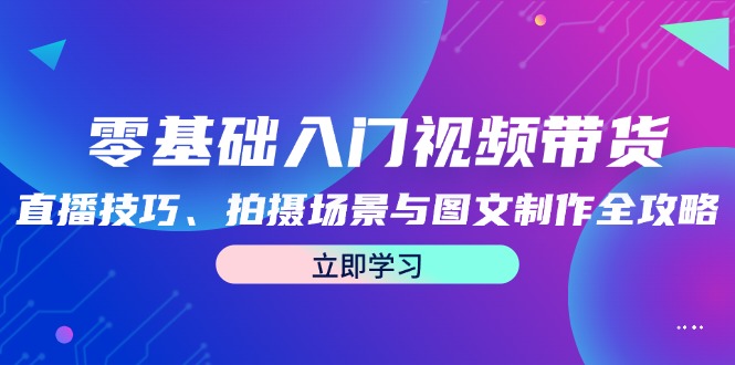 零基础入门视频带货：直播技巧、拍摄场景与图文制作全攻略-庄子聊项目