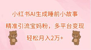 小红书AI生成睡前小故事,精准引流宝妈粉,多平台变现,轻松月入2万+-庄子聊项目