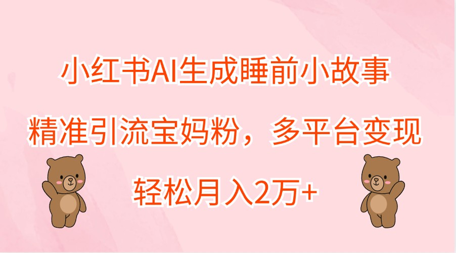 小红书AI生成睡前小故事，精准引流宝妈粉，多平台变现，轻松月入2万+-庄子聊项目