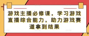 游戏主播必修课,学习游戏直播综合能力,助力游戏赛道拿到结果-庄子聊项目