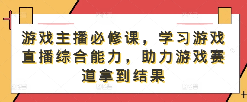 游戏主播必修课，学习游戏直播综合能力，助力游戏赛道拿到结果-庄子聊项目