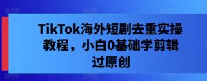 TikTok海外短剧去重实操教程,小白0基础学剪辑过原创-庄子聊项目
