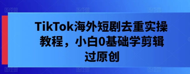 TikTok海外短剧去重实操教程，小白0基础学剪辑过原创-庄子聊项目