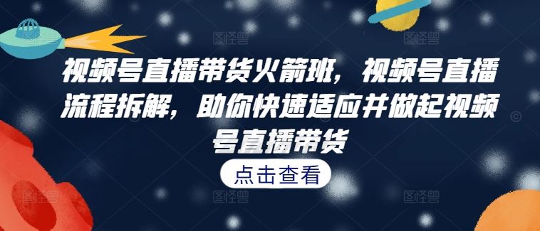 视频号直播带货火箭班，​视频号直播流程拆解，助你快速适应并做起视频号直播带货-庄子聊项目