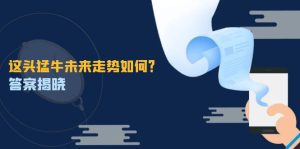 这头猛牛未来走势如何?答案揭晓,特殊行情下曙光乍现,紧握千载难逢机会-庄子聊项目