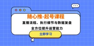(12801期)随心推-起号课程:直播流程、执行细节与数据复盘,全方位提升运营能力-庄子聊项目