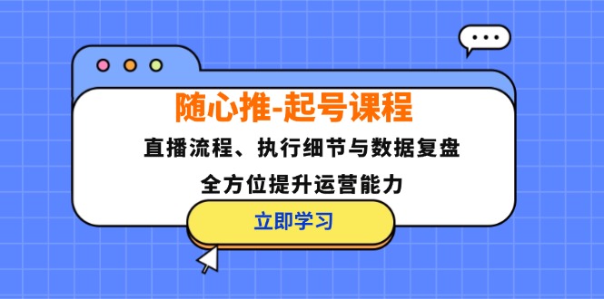 （12801期）随心推-起号课程：直播流程、执行细节与数据复盘，全方位提升运营能力-庄子聊项目