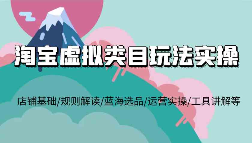 淘宝虚拟类目玩法实操，店铺基础/规则解读/蓝海选品/运营实操/工具讲解等-庄子聊项目