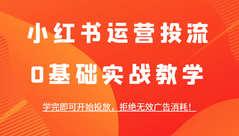 小红书运营投流，0基础实战教学，学完即可开始投放，拒绝无效广告消耗！-庄子聊项目