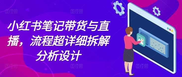小红书笔记带货与直播，流程超详细拆解分析设计-庄子聊项目