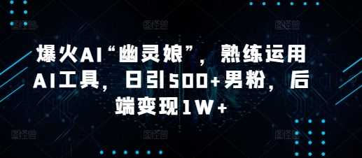 爆火AI“幽灵娘”，熟练运用AI工具，日引500+男粉，后端变现1W+【揭秘】-庄子聊项目