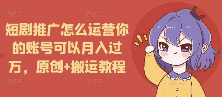 短剧推广怎么运营你的账号可以月入过万，原创+搬运教程-庄子聊项目
