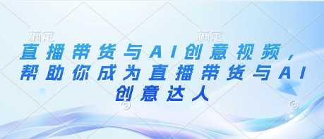 直播带货与AI创意视频，帮助你成为直播带货与AI创意达人-庄子聊项目