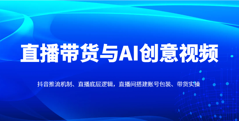 直播带货与AI创意视频，抖音推流机制、直播底层逻辑，直播间搭建账号包装、带货实操-庄子聊项目