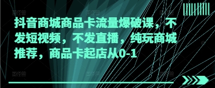 抖音商城商品卡流量爆破课，不发短视频，不发直播，纯玩商城推荐，商品卡起店从0-1-庄子聊项目