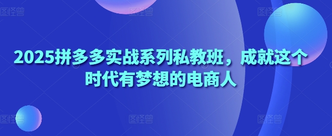 2025拼多多实战系列私教班，成就这个时代有梦想的电商人-庄子聊项目