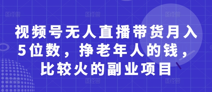 视频号无人直播带货月入5位数，挣老年人的钱，比较火的副业项目-庄子聊项目