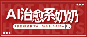 AI治愈系老奶奶情感赛道，3条作品涨粉1W+，小白轻松日入4张+-庄子聊项目
