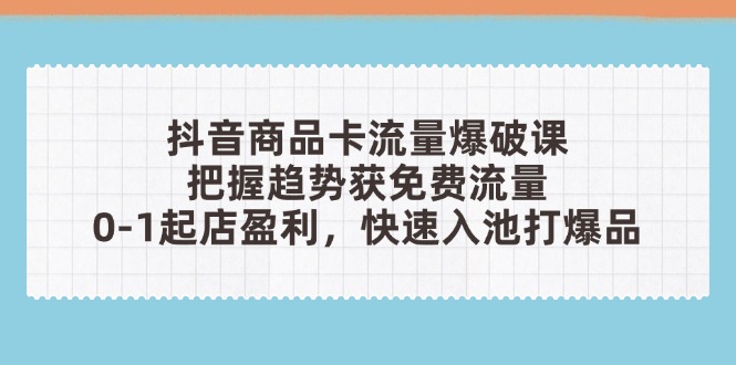 抖音商品卡流量爆破课：把握趋势获免费流量，0-1起店盈利，快速入池打爆品-庄子聊项目