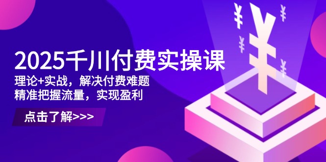 2025千川付费实操课，理论+实战，解决付费难题，精准把握流量，实现盈利-庄子聊项目