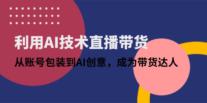 利用AI技术直播带货：从账号包装到AI创意，成为带货达人-庄子聊项目