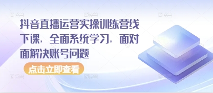 抖音直播运营实操训练营线下课，全面系统学习，面对面解决账号问题-庄子聊项目