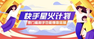 快手星火计划,零门槛、零粉丝也能参与,而且收益可观,一条视频爆赚7000+!-庄子聊项目