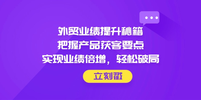 外贸业绩提升秘籍，把握产品获客要点，实现业绩倍增，轻松破局-庄子聊项目