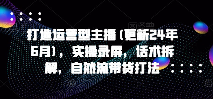 打造运营型主播(更新25年4月)，实操录屏，话术拆解，自然流带货打法-庄子聊项目