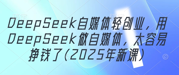 DeepSeek自媒体轻创业，用DeepSeek做自媒体，太容易挣钱了(2025年新课)-庄子聊项目