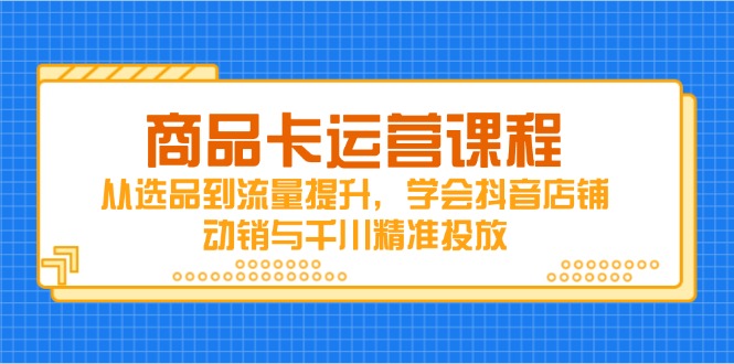 商品卡运营课程，从选品到流量提升，学会抖音店铺动销与千川精准投放-庄子聊项目