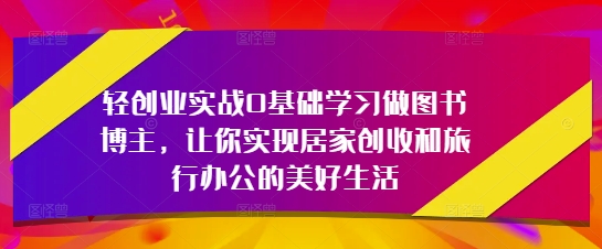 轻创业实战0基础学习做图书博主，让你实现居家创收和旅行办公的美好生活-庄子聊项目