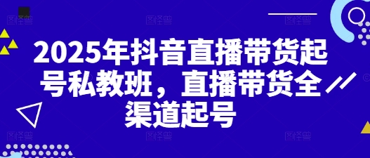 2025年抖音直播带货起号私教班，直播带货全渠道起号-庄子聊项目