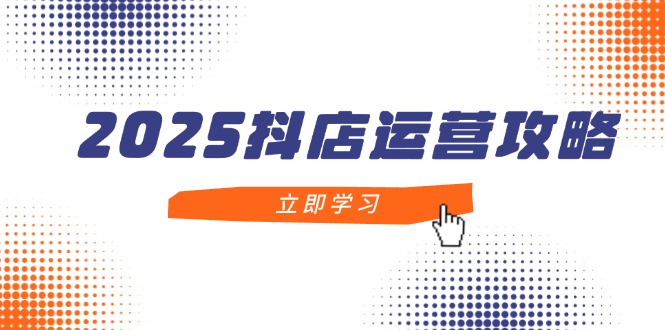 2025抖店运营攻略，掌握抖店技巧，打造月销百万，新手入门到精通-庄子聊项目