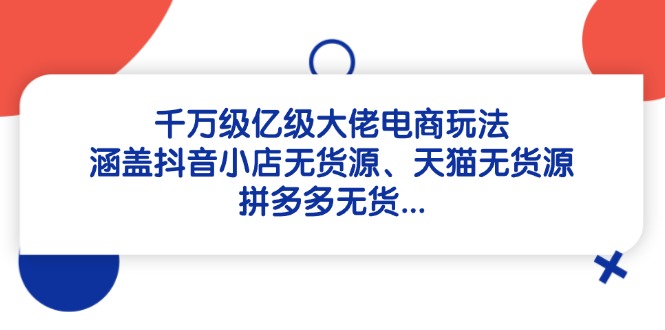 千万级亿级大佬电商玩法：涵盖抖音小店无货源、天猫无货源、拼多多无货…-庄子聊项目