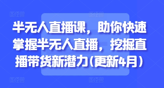 半无人直播课，助你快速掌握半无人直播，挖掘直播带货新潜力(更新4月)-庄子聊项目
