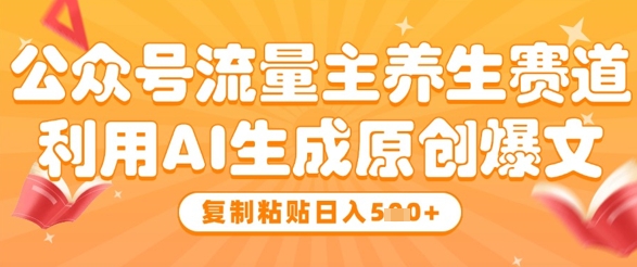 公众号流量主养生赛道，利用AI生成原创爆文，复制粘贴日入5张-庄子聊项目