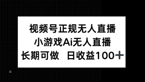 视频号正规无人直播，小游戏AI无人直播，长期可做，日收益100+-庄子聊项目