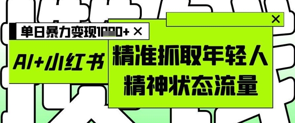 AI+小红书图文，精准抓取年轻人精神状态流量，单日暴力变现多张-庄子聊项目