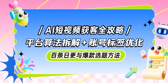 AI短视频获客全攻略：平台算法拆解+账号标签优化，百条日更与爆款选题方法-庄子聊项目