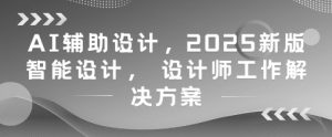 AI辅助设计，2025新版智能设计， 设计师工作解决方案-庄子聊项目