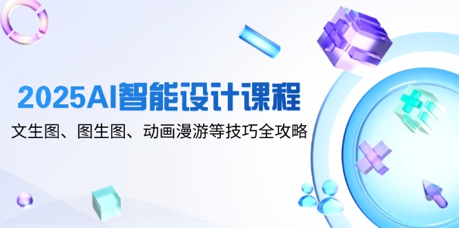 2025AI智能设计课程，文生图、图生图、动画漫游等技巧全攻略-庄子聊项目