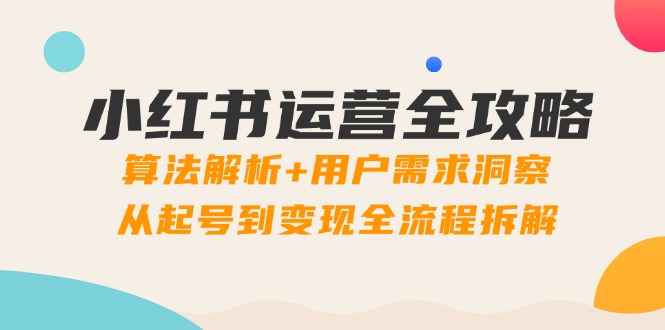 小红书运营全攻略：算法解析+用户需求洞察，从起号到变现全流程拆解-庄子聊项目