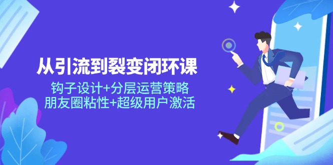 从引流到裂变闭环课：钩子设计+分层运营策略，朋友圈粘性+超级用户激活-庄子聊项目