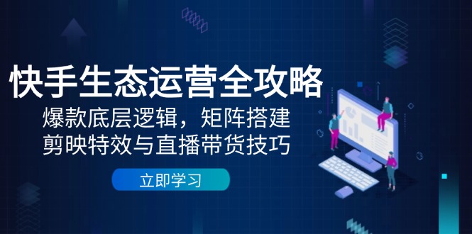 快手生态运营全攻略：爆款底层逻辑，矩阵搭建，剪映特效与直播带货技巧-庄子聊项目