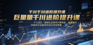 巨量千川进阶提升课，千川进阶、精细化运营纯付费商家、投放技巧、顶级投手必备的阶段性投放策略-庄子聊项目